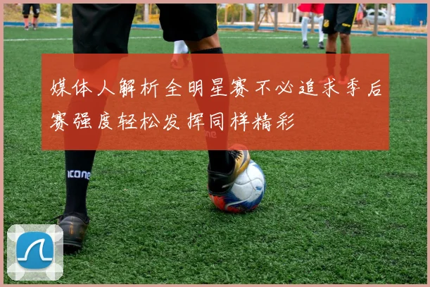 媒体人解析全明星赛不必追求季后赛强度轻松发挥同样精彩