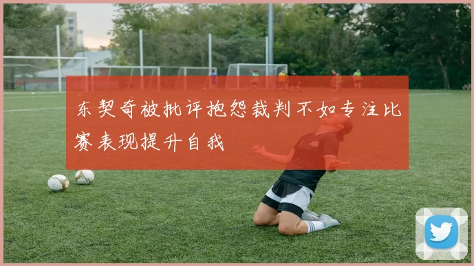 东契奇被批评抱怨裁判不如专注比赛表现提升自我