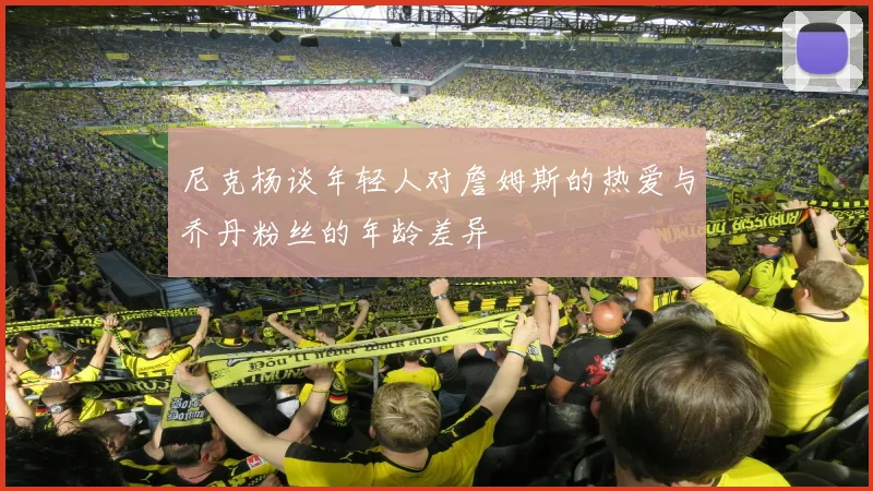 尼克杨谈年轻人对詹姆斯的热爱与乔丹粉丝的年龄差异
