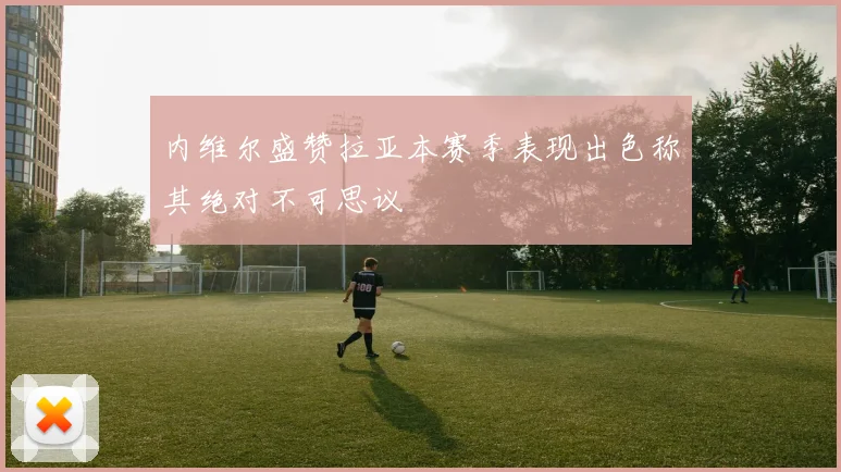 内维尔盛赞拉亚本赛季表现出色称其绝对不可思议