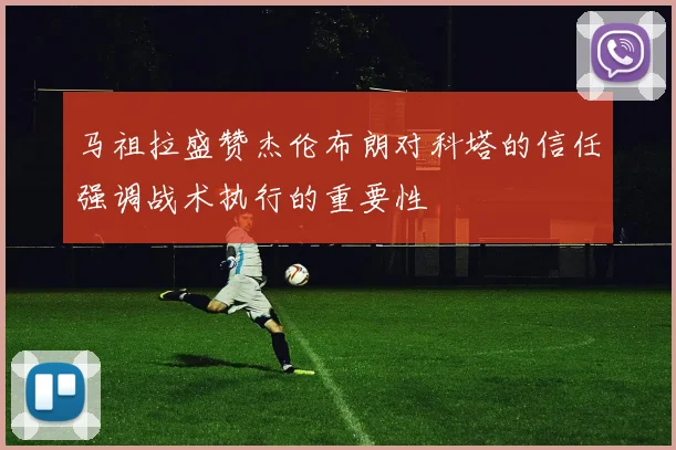 马祖拉盛赞杰伦布朗对科塔的信任强调战术执行的重要性