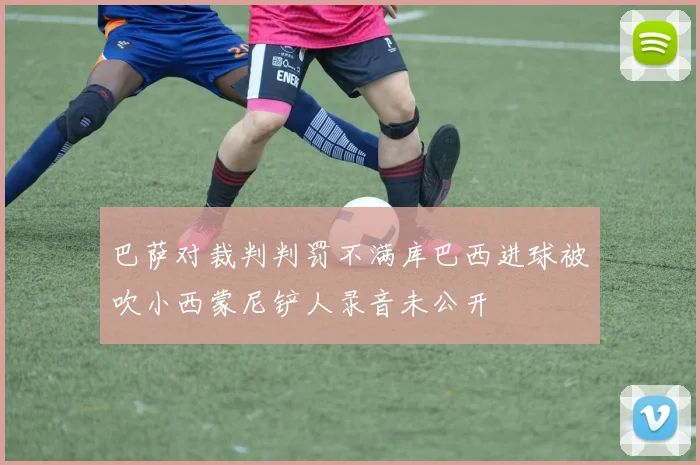 巴萨对裁判判罚不满库巴西进球被吹小西蒙尼铲人录音未公开
