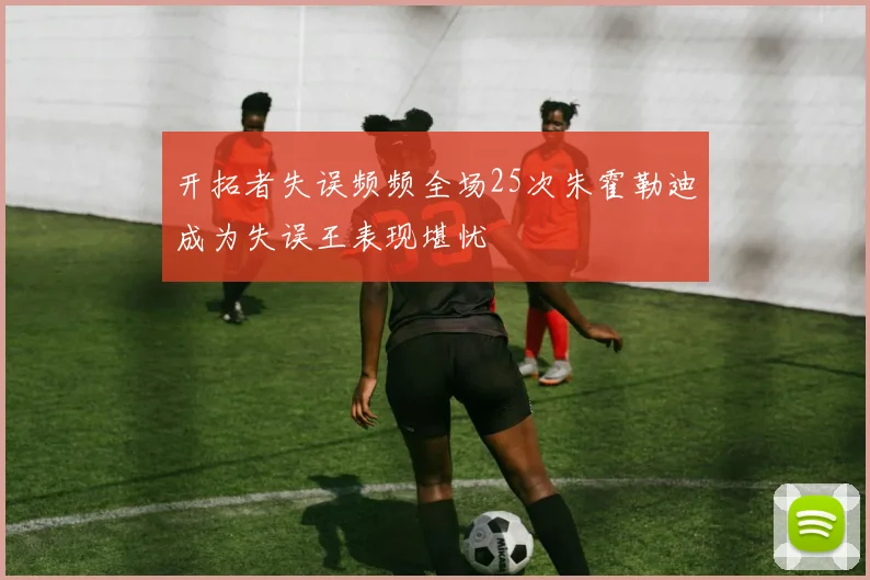 开拓者失误频频全场25次朱霍勒迪成为失误王表现堪忧