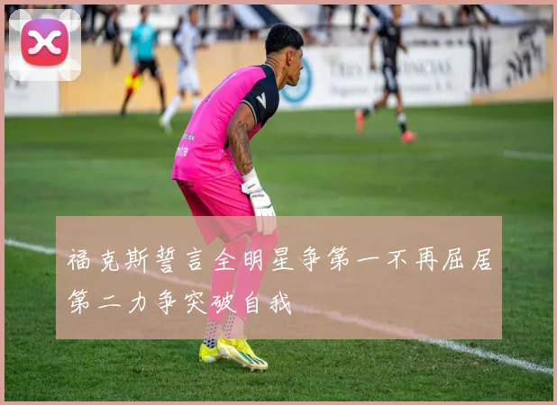 福克斯誓言全明星争第一不再屈居第二力争突破自我