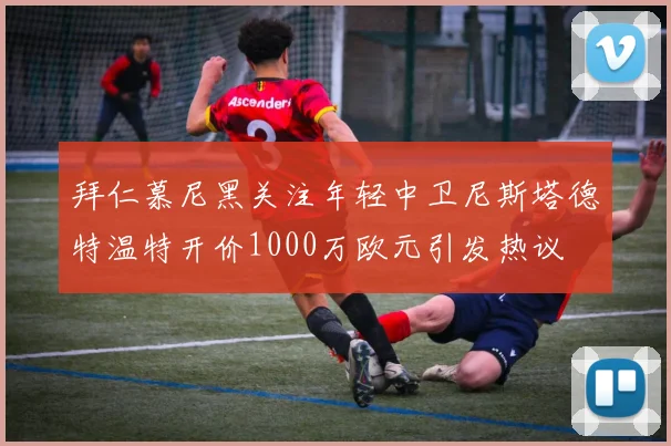 拜仁慕尼黑关注年轻中卫尼斯塔德特温特开价1000万欧元引发热议