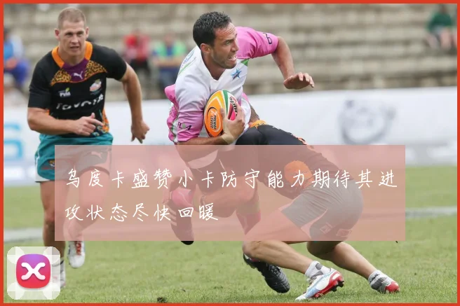 乌度卡盛赞小卡防守能力期待其进攻状态尽快回暖