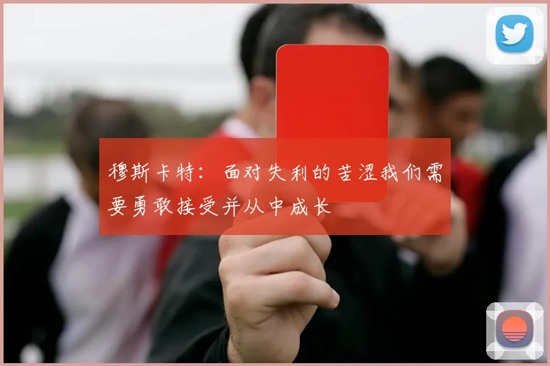 穆斯卡特：面对失利的苦涩我们需要勇敢接受并从中成长