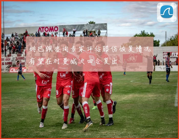 姆巴佩咨询专家评估膝伤恢复情况有望在对曼城次回合复出