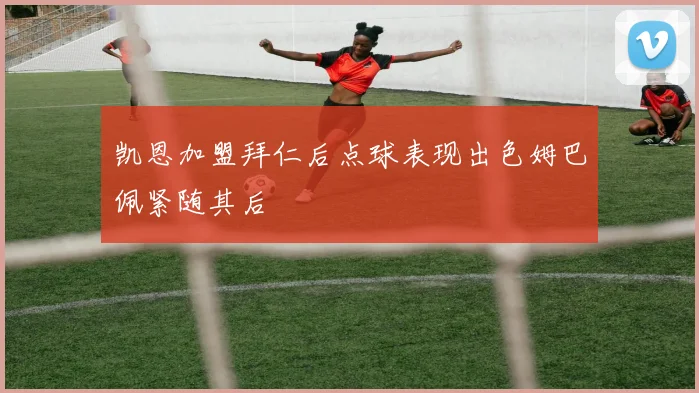 凯恩加盟拜仁后点球表现出色姆巴佩紧随其后