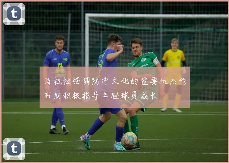 马祖拉强调防守文化的重要性杰伦布朗积极指导年轻球员成长