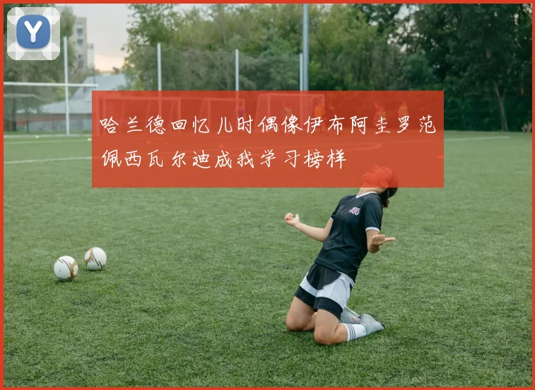 哈兰德回忆儿时偶像伊布阿圭罗范佩西瓦尔迪成我学习榜样