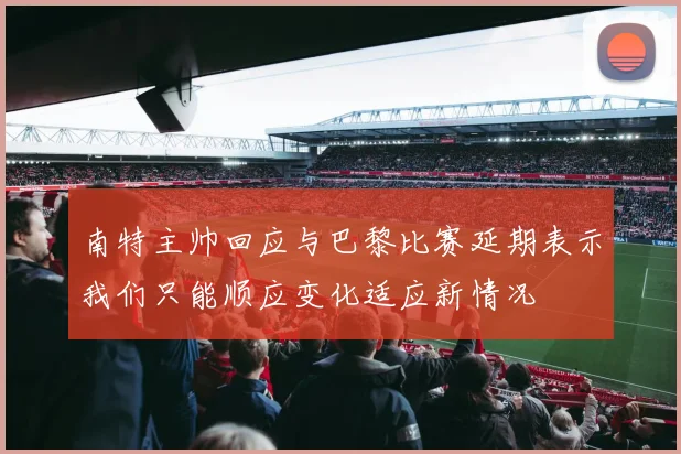 南特主帅回应与巴黎比赛延期表示我们只能顺应变化适应新情况