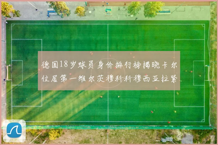 德国18岁球员身价排行榜揭晓卡尔位居第一维尔茨穆科科穆西亚拉紧随其后