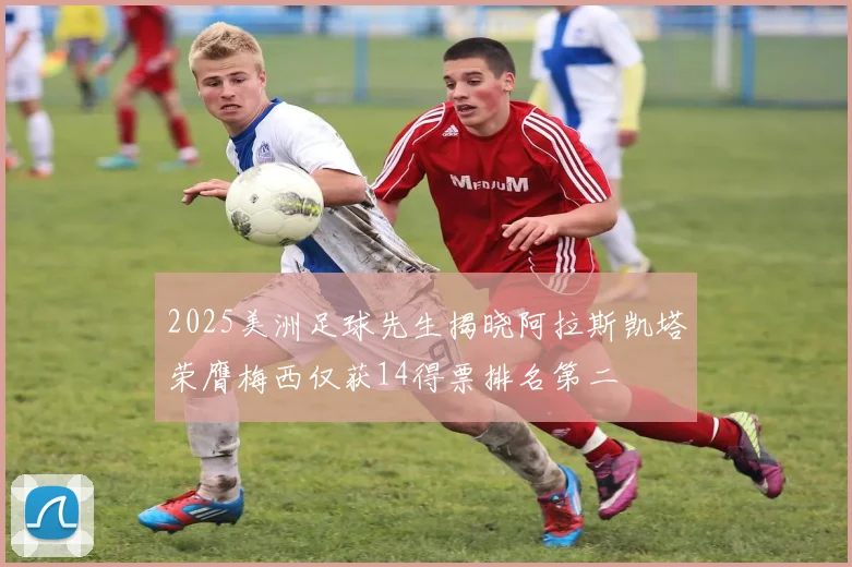 2025美洲足球先生揭晓阿拉斯凯塔荣膺梅西仅获14得票排名第二