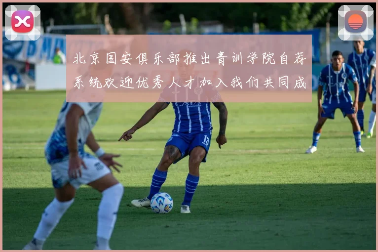北京国安俱乐部推出青训学院自荐系统欢迎优秀人才加入我们共同成长