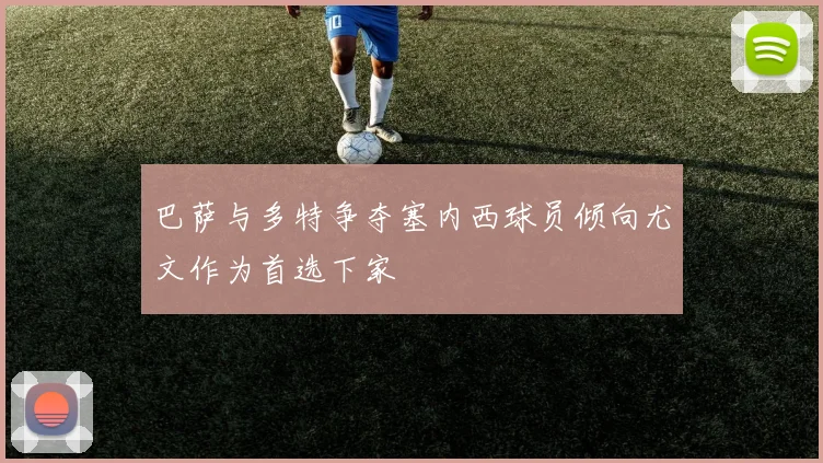 巴萨与多特争夺塞内西球员倾向尤文作为首选下家