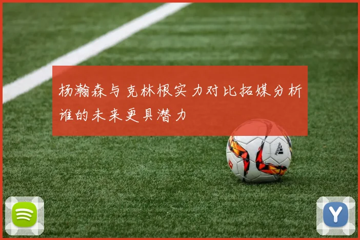 杨瀚森与克林根实力对比拓媒分析谁的未来更具潜力