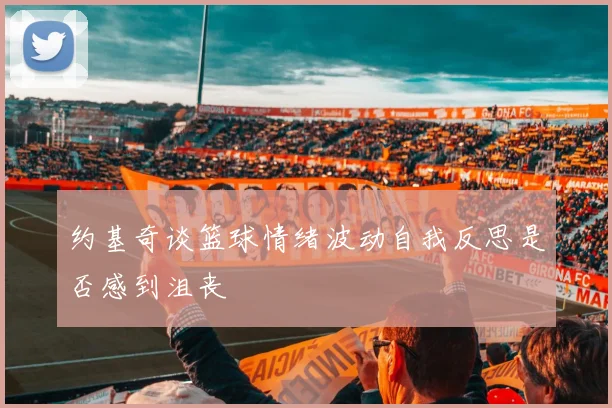 约基奇谈篮球情绪波动自我反思是否感到沮丧