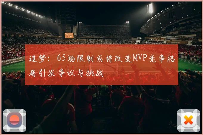 追梦：65场限制或将改变MVP竞争格局引发争议与挑战
