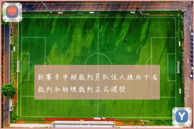 新赛季中超裁判员队伍大换血十名裁判和助理裁判正式退役