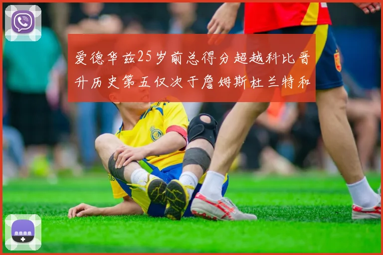 爱德华兹25岁前总得分超越科比晋升历史第五仅次于詹姆斯杜兰特和东契奇