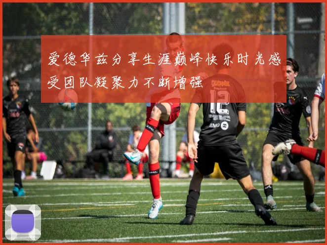 爱德华兹分享生涯巅峰快乐时光感受团队凝聚力不断增强