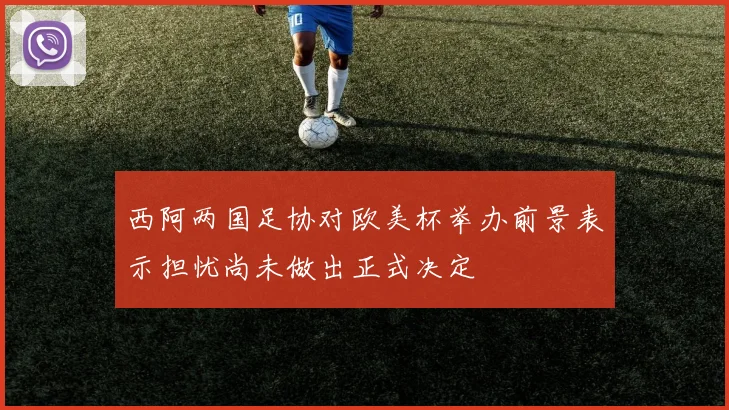 西阿两国足协对欧美杯举办前景表示担忧尚未做出正式决定