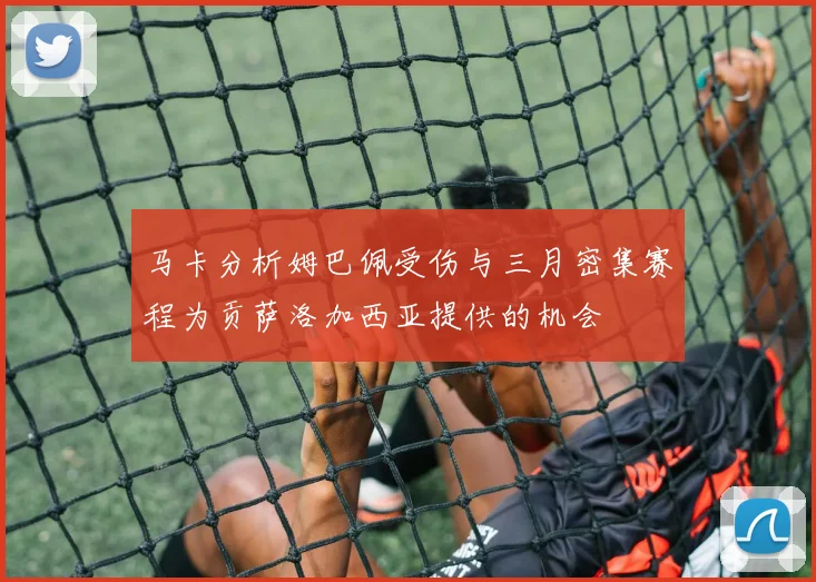 马卡分析姆巴佩受伤与三月密集赛程为贡萨洛加西亚提供的机会