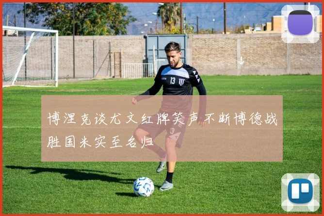 博涅克谈尤文红牌笑声不断博德战胜国米实至名归