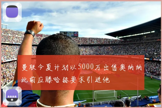曼联今夏计划以5000万出售奥纳纳此前应滕哈赫要求引进他