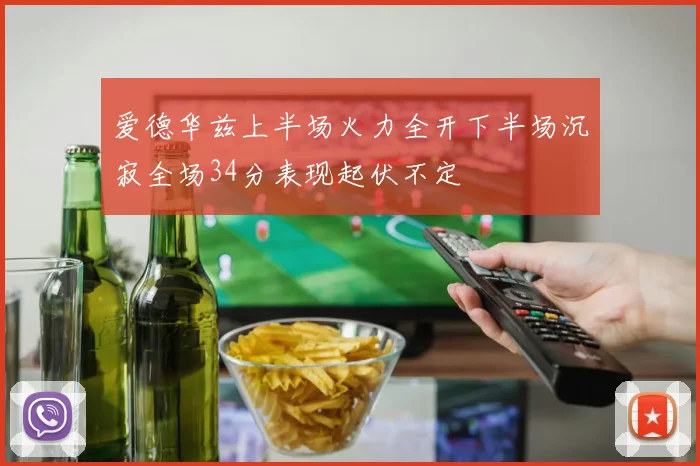 爱德华兹上半场火力全开下半场沉寂全场34分表现起伏不定