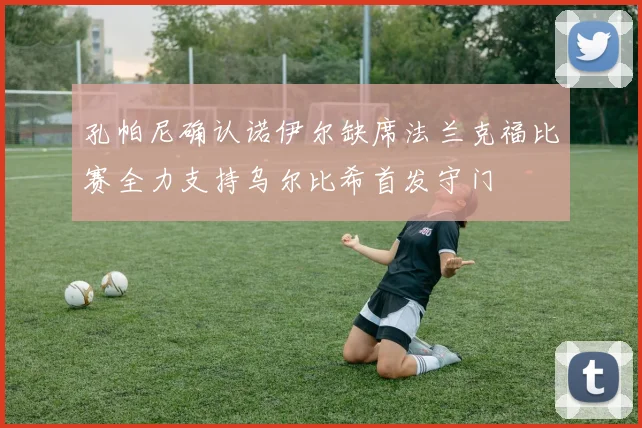 孔帕尼确认诺伊尔缺席法兰克福比赛全力支持乌尔比希首发守门