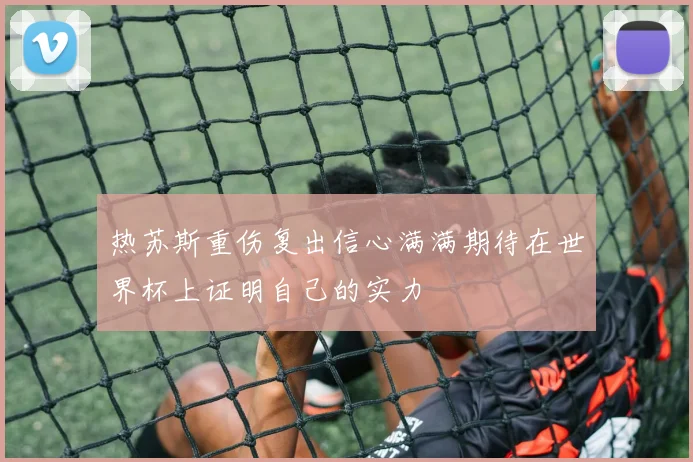 热苏斯重伤复出信心满满期待在世界杯上证明自己的实力