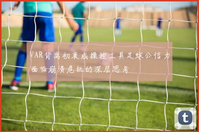 VAR背离初衷成操控工具足球公信力面临崩溃危机的深层思考